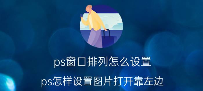 ps窗口排列怎么设置 ps怎样设置图片打开靠左边？